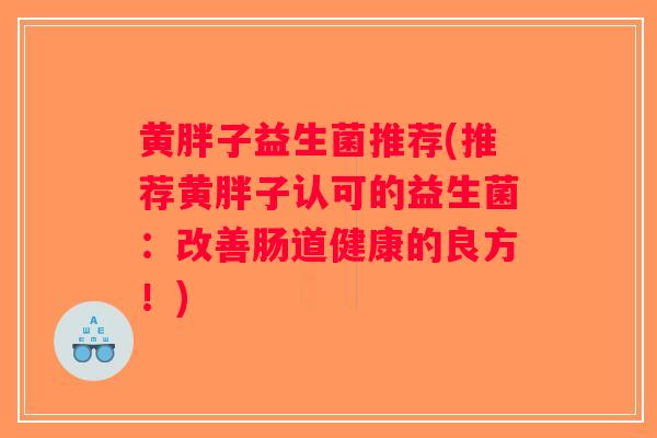 黄胖子益生菌推荐(推荐黄胖子认可的益生菌：改善肠道健康的良方！)