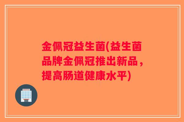 金佩冠益生菌(益生菌品牌金佩冠推出新品，提高肠道健康水平)