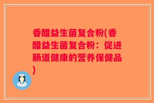 香醋益生菌复合粉(香醋益生菌复合粉:促进肠道健康的营养保健品) 香醋益生菌复合粉(香醋益生菌复合粉:促进肠道健康的营养保健品)