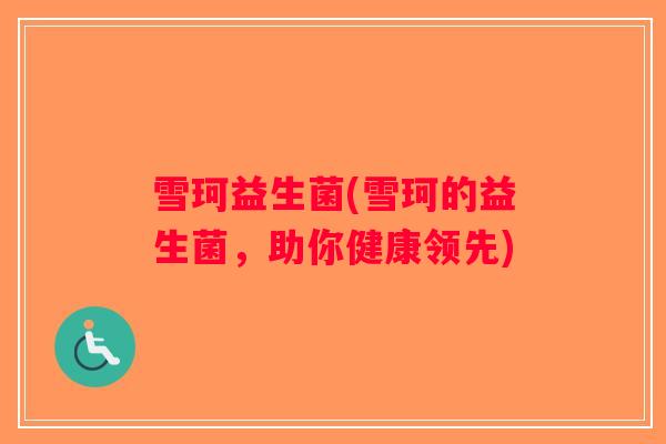 雪珂益生菌(雪珂的益生菌，助你健康领先)
