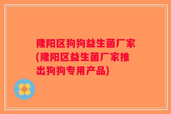隆阳区狗狗益生菌厂家(隆阳区益生菌厂家推出狗狗专用产品) 隆阳区狗狗益生菌厂家(隆阳区益生菌厂家推出狗狗专用产品)