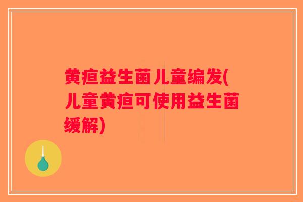 黄疸益生菌儿童编发(儿童黄疸可使用益生菌缓解)