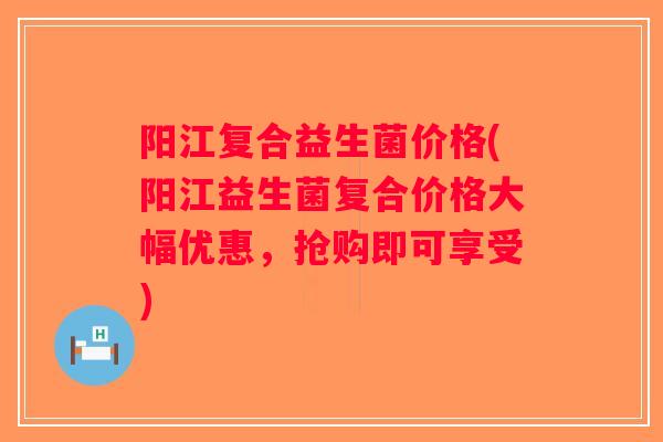 阳江复合益生菌价格(阳江益生菌复合价格大幅优惠，抢购即可享受)