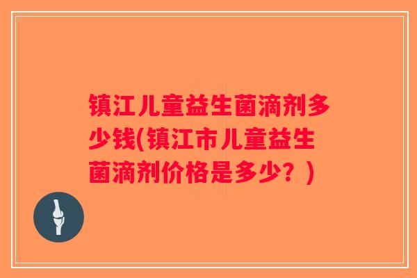 镇江儿童益生菌滴剂多少钱(镇江市儿童益生菌滴剂价格是多少?) 镇江儿童益生菌滴剂多少钱(镇江市儿童益生菌滴剂价格是多少?)