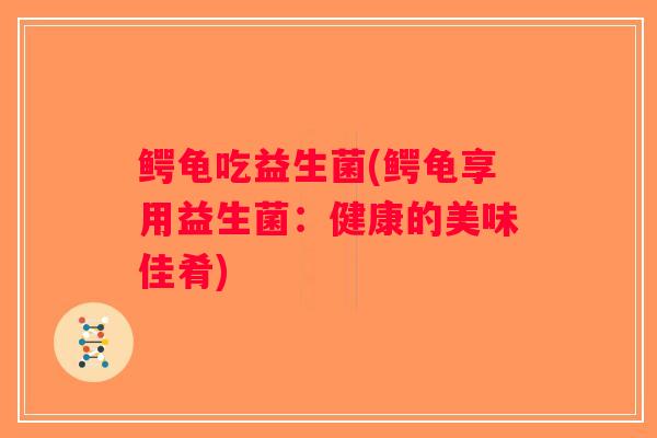 鳄龟吃益生菌(鳄龟享用益生菌：健康的美味佳肴)