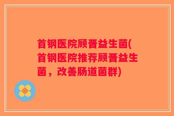 首钢医院顾晋益生菌(首钢医院推荐顾晋益生菌，改善肠道菌群)