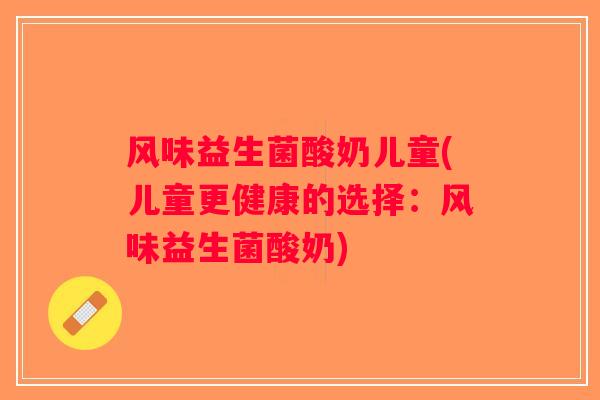 风味益生菌酸奶儿童(儿童更健康的选择：风味益生菌酸奶)