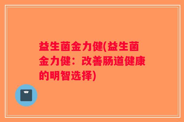 益生菌金力健(益生菌金力健：改善肠道健康的明智选择)