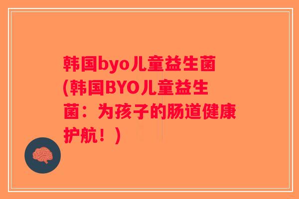 韩国byo儿童益生菌(韩国BYO儿童益生菌：为孩子的肠道健康护航！)
