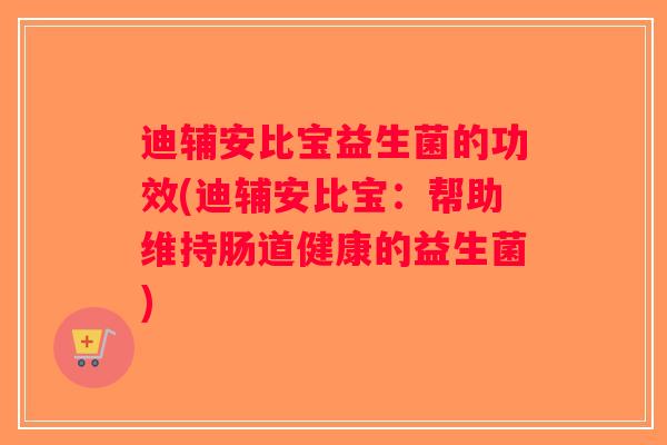 迪辅安比宝益生菌的功效(迪辅安比宝:帮助维持肠道健康的益生菌) 迪辅安比宝益生菌的功效(迪辅安比宝:帮助维持肠道健康的益生菌)