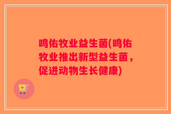鸣佑牧业益生菌(鸣佑牧业推出新型益生菌，促进动物生长健康)