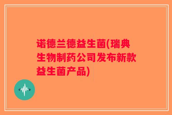 诺德兰德益生菌(瑞典生物制药公司发布新款益生菌产品)