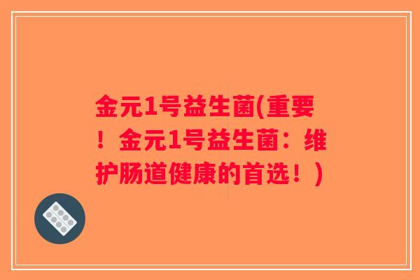 金元1号益生菌(重要！金元1号益生菌：维护肠道健康的首选！)