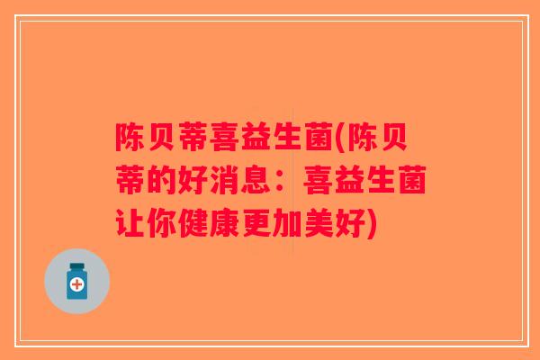 陈贝蒂喜益生菌(陈贝蒂的好消息:喜益生菌让你健康更加美好) 陈贝蒂喜益生菌(陈贝蒂的好消息:喜益生菌让你健康更加美好)