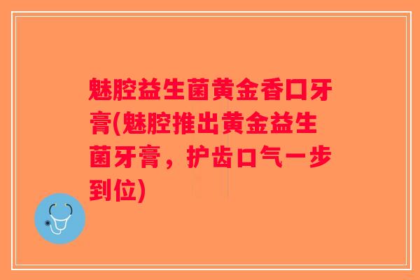 魅腔益生菌黄金香囗牙膏(魅腔推出黄金益生菌牙膏，护齿口气一步到位)