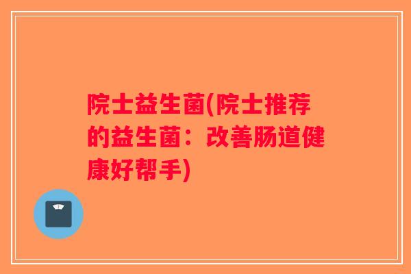 院士益生菌(院士推荐的益生菌：改善肠道健康好帮手)