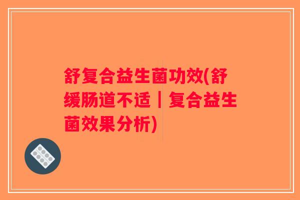 舒复合益生菌功效(舒缓肠道不适｜复合益生菌效果分析)