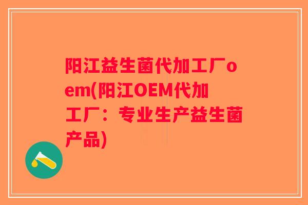 阳江益生菌代加工厂oem(阳江OEM代加工厂：专业生产益生菌产品)