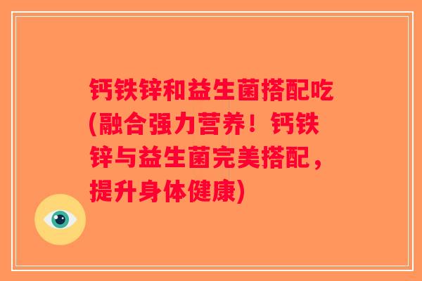 钙铁锌和益生菌搭配吃(融合强力营养！钙铁锌与益生菌完美搭配，提升身体健康)