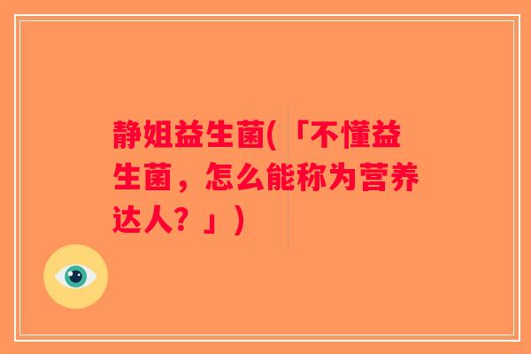 静姐益生菌(「不懂益生菌，怎么能称为营养达人？」)