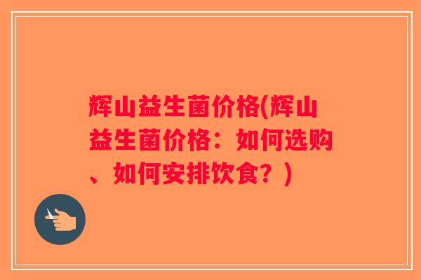 辉山益生菌价格(辉山益生菌价格：如何选购、如何安排饮食？)