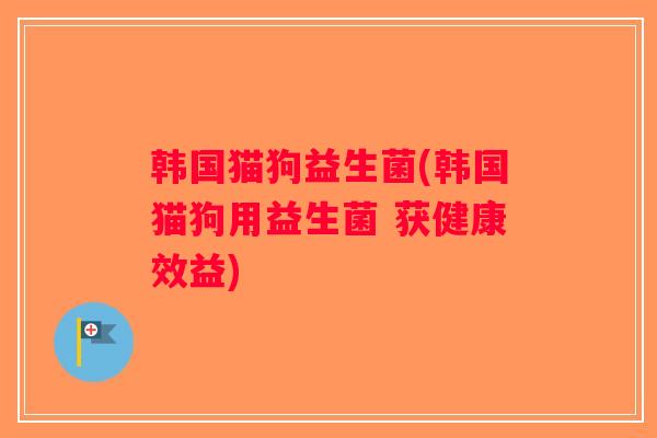 韩国猫狗益生菌(韩国猫狗用益生菌 获健康效益)