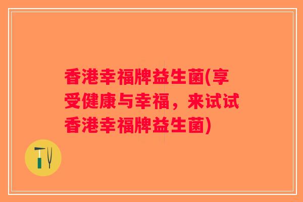 香港幸福牌益生菌(享受健康与幸福，来试试香港幸福牌益生菌)