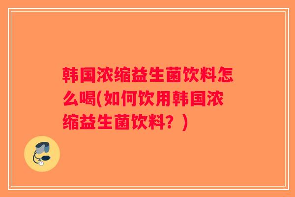 韩国浓缩益生菌饮料怎么喝(如何饮用韩国浓缩益生菌饮料？)