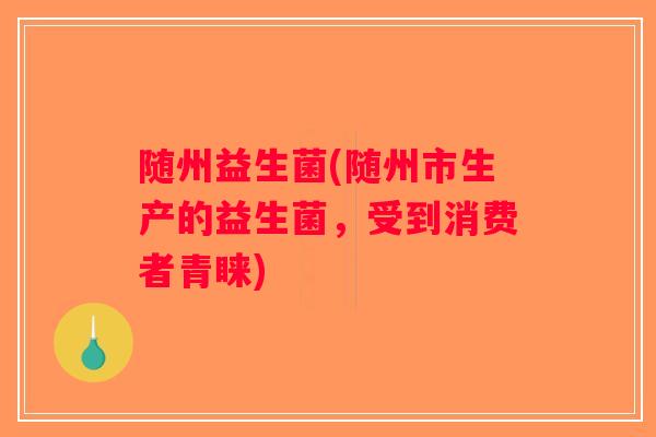 随州益生菌(随州市生产的益生菌，受到消费者青睐)