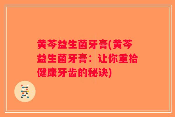 黄芩益生菌牙膏(黄芩益生菌牙膏：让你重拾健康牙齿的秘诀)