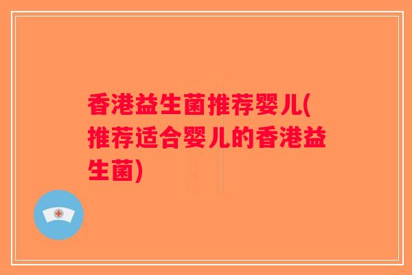 香港益生菌推荐婴儿(推荐适合婴儿的香港益生菌)