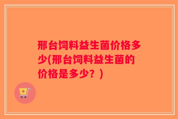 邢台饲料益生菌价格多少(邢台饲料益生菌的价格是多少?) 邢台饲料益生菌价格多少(邢台饲料益生菌的价格是多少?)