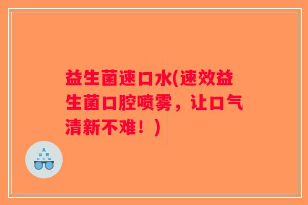 益生菌速口水(速效益生菌口腔喷雾，让口气清新不难！)