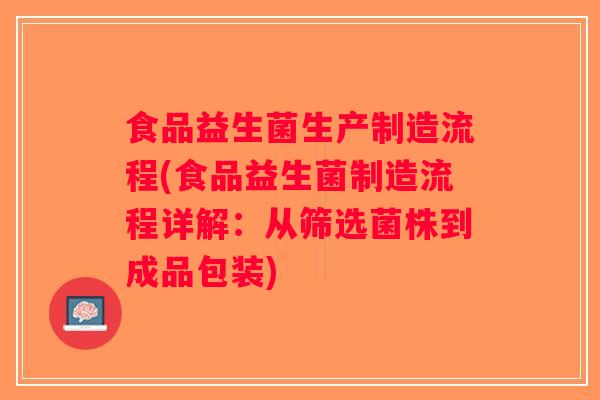 食品益生菌生产制造流程(食品益生菌制造流程详解：从筛选菌株到成品包装)