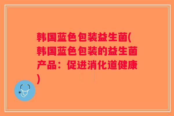 韩国蓝色包装益生菌(韩国蓝色包装的益生菌产品:促进消化道健康) 韩国蓝色包装益生菌(韩国蓝色包装的益生菌产品:促进消化道健康)