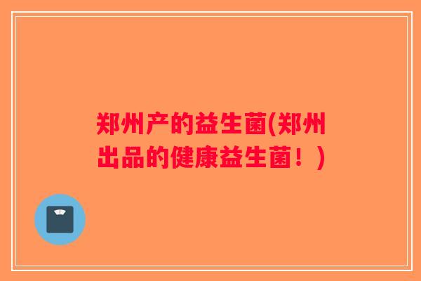 郑州产的益生菌(郑州出品的健康益生菌!) 郑州产的益生菌(郑州出品的健康益生菌!)
