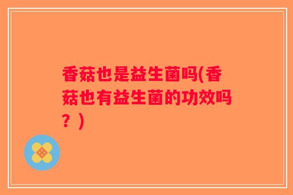 香菇也是益生菌吗(香菇也有益生菌的功效吗？)