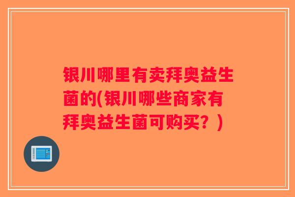 银川哪里有卖拜奥益生菌的(银川哪些商家有拜奥益生菌可购买？)