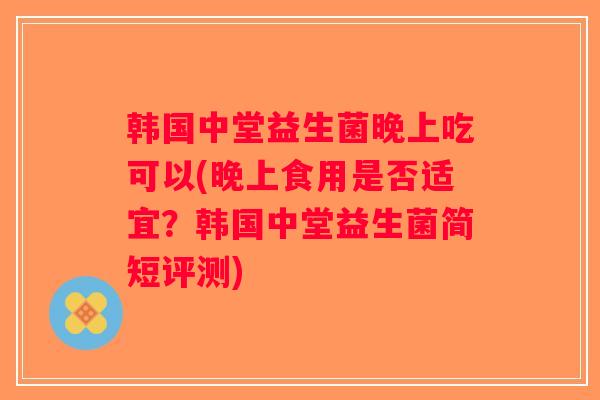 韩国中堂益生菌晚上吃可以(晚上食用是否适宜？韩国中堂益生菌简短评测)
