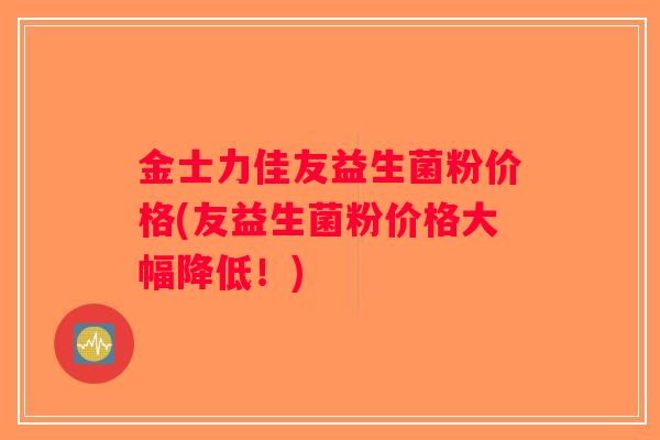 金士力佳友益生菌粉价格(友益生菌粉价格大幅降低!) 金士力佳友益生菌粉价格(友益生菌粉价格大幅降低!)