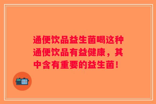 通便饮品益生菌喝这种通便饮品有益健康，其中含有重要的益生菌！