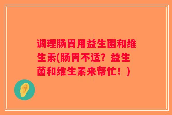 调理肠胃用益生菌和维生素(肠胃不适？益生菌和维生素来帮忙！)