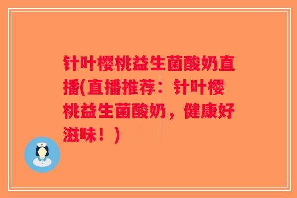 针叶樱桃益生菌酸奶直播(直播推荐：针叶樱桃益生菌酸奶，健康好滋味！)
