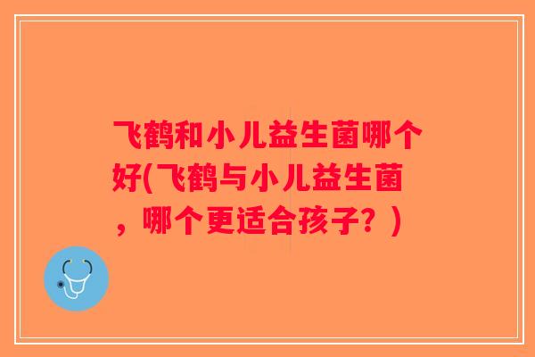 飞鹤和小儿益生菌哪个好(飞鹤与小儿益生菌，哪个更适合孩子？)