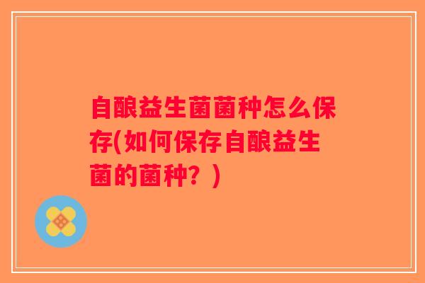 自酿益生菌菌种怎么保存(如何保存自酿益生菌的菌种?) 自酿益生菌菌种怎么保存(如何保存自酿益生菌的菌种?)