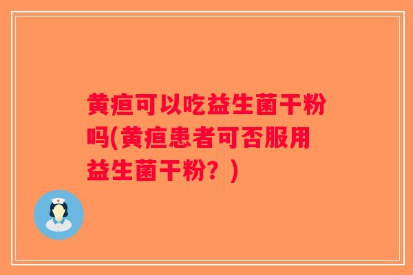 黄疸可以吃益生菌干粉吗(黄疸患者可否服用益生菌干粉？)