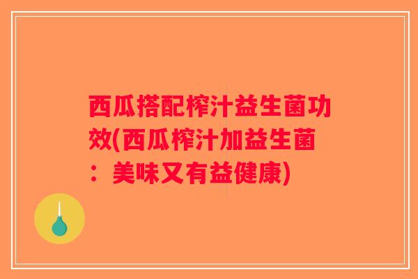 西瓜搭配榨汁益生菌功效(西瓜榨汁加益生菌:美味又有益健康) 西瓜搭配榨汁益生菌功效(西瓜榨汁加益生菌:美味又有益健康)