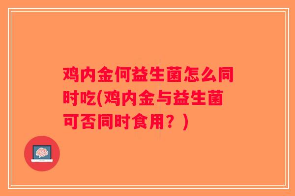 鸡内金何益生菌怎么同时吃(鸡内金与益生菌可否同时食用？)