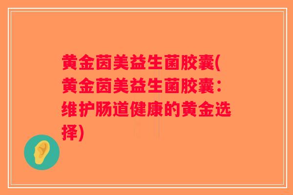 黄金茵美益生菌胶囊(黄金茵美益生菌胶囊:维护肠道健康的黄金选择) 黄金茵美益生菌胶囊(黄金茵美益生菌胶囊:维护肠道健康的黄金选择)