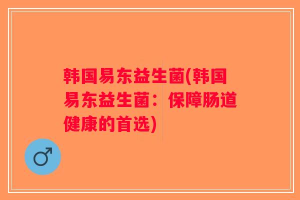 韩国易东益生菌(韩国易东益生菌：保障肠道健康的首选)
